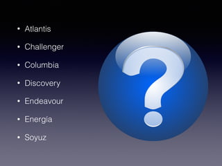 • Atlantis
• Challenger
• Columbia
• Discovery
• Endeavour
• Energía
• Soyuz
 