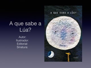 A que sabe a
Lúa?
Autor:
Ilustrador:
Editorial:
Sinatura:
 