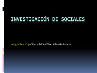 Investigación de Sociales Integrantes: Hugo Sanz / Adrian Pérez / Renato Alvarez 