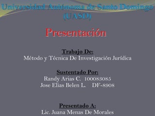 Presentación
Trabajo De:
Método y Técnica De Investigación Jurídica
Sustentado Por:
Randy Arias C. 100083085
Jose Elias Belen L. DF-8908
Presentado A:
Lic. Juana Menas De Morales
 