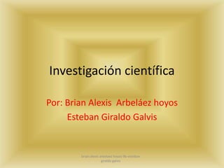Investigación científica Por: Brian Alexis  Arbeláez hoyos  Esteban Giraldo Galvis  brian alexis arbelaez hoyos 9b-esteban giraldo galvis 