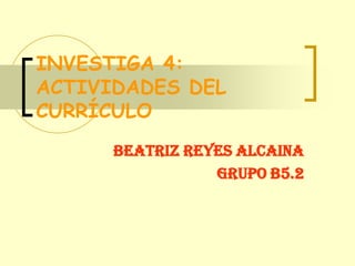 INVESTIGA 4: ACTIVIDADES DEL CURRÍCULO BEATRIZ REYES ALCAINA GRUPO B5.2 