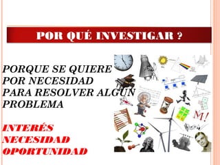  
PORQUE SE QUIERE
POR NECESIDAD
PARA RESOLVER ALGÚN
PROBLEMA
 
INTERÉS
NECESIDAD
OPORTUNIDAD
POR QUÉ INVESTIGAR ?
 