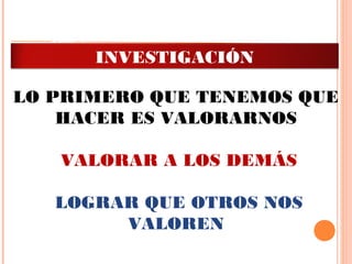 LO PRIMERO QUE TENEMOS QUE
HACER ES VALORARNOS
VALORAR A LOS DEMÁS
LOGRAR QUE OTROS NOS
VALOREN
ADMINISTRACIÓN DE LA
INVESTIGACIÓN
 