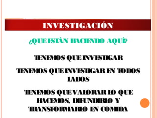 CONCLUSIÓN
 
¿QUEESTÁN HACIENDO AQUÍ?
 
TENEMOS QUEINVESTIGAR
TENEMOS QUEINVESTIGAREN TODOS
LADOS
TENEMOS QUEVALORARLO QUE
HACEMOS, DIFUNDIRLO Y
TRANSFORMARLO EN COMIDA
ADMINISTRACIÓN DE LA
INVESTIGACIÓN
 