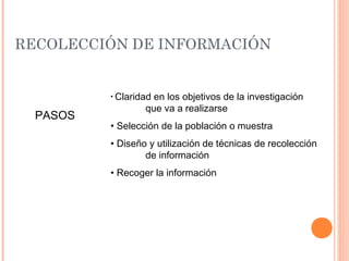 RECOLECCIÓN DE INFORMACIÓN
PASOS
• Claridad en los objetivos de la investigación
que va a realizarse
• Selección de la población o muestra
• Diseño y utilización de técnicas de recolección
de información
• Recoger la información
 
