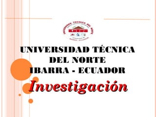 UNIVERSIDAD TÉCNICA
DEL NORTE
IBARRA - ECUADOR
InvestigaciónInvestigación
 