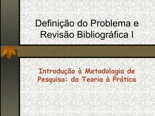 Definição do Problema e
 Revisão Bibliográfica I


Introdução à Metodologia de
Pesquisa: da Teoria à Prática
 