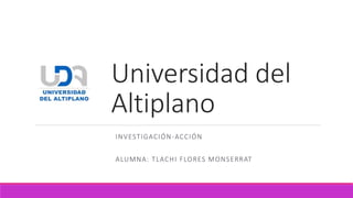 Universidad del
Altiplano
INVESTIGACIÓN-ACCIÓN
ALUMNA: TLACHI FLORES MONSERRAT
 