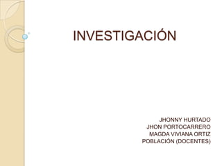 INVESTIGACIÓN JHONNY HURTADO JHON PORTOCARRERO MAGDA VIVIANA ORTIZ POBLACIÓN (DOCENTES) 