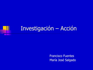 Investigación – Acción  Francisco Fuentes María José Salgado  