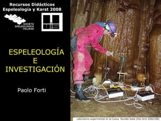 ESPELEOLOGÍA E INVESTIGACIÓN Paolo Forti Laboratorio experimental en la Cueva  Novella Italia (foto Arch GSB/USB) Recursos Didácticos Espeleología y Karst 2008 