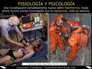Una investigación completamente nueva sobre  hipertermia , hasta ahora mucho menos investigada que la  hipotermia , está en marcha. Cueva de los Cristales, Naica, México ( foto Arch. La Venta) FISIOLOGÍA Y PSICOLOGÍA Espeleología e Investigación – Società Speleologica Italiana 2008 