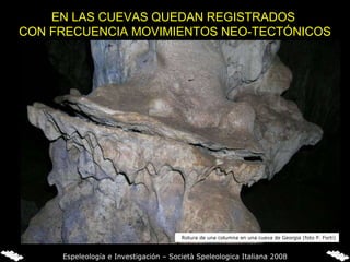 EN LAS CUEVAS QUEDAN REGISTRADOS  CON FRECUENCIA MOVIMIENTOS NEO-TECTÓNICOS Rotura de una columna en una cueva de Georgia (foto P. Forti) Espeleología e Investigación – Società Speleologica Italiana 2008 