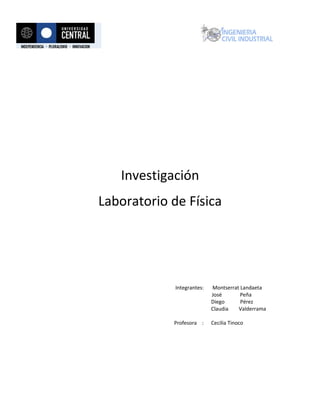 Investigación
Laboratorio de Física




             Integrantes:   Montserrat Landaeta
                            José       Peña
                            Diego      Pérez
                            Claudia   Valderrama

            Profesora :     Cecilia Tinoco
 