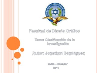 Facultad de Diseño Gráfico Tema: Clasificación de la       investigación Autor: Jonathan Dominguez Quito – Ecuador              2011 