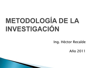 METODOLOGÍA DE LAINVESTIGACIÓN Ing. Héctor Recalde Año 2011 
