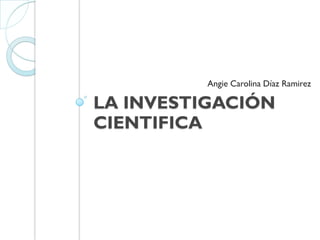 Angie Carolina Díaz Ramirez

LA INVESTIGACIÓN
CIENTIFICA
 