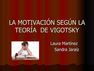 LA MOTIVACIÓN SEGÚN LA
  TEORÍA DE VIGOTSKY
           Laura Martínez
             Sandra Jaraíz
 