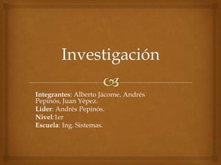 Integrantes: Alberto Jácome, Andrés
Pepinós, Juan Yépez.
Líder: Andrés Pepinós.
Nivel:1er
Escuela: Ing. Sistemas.
 