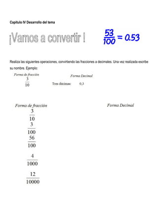 Capitulo IV Desarrollo del tema




Realiza las siguientes operaciones, convirtiendo las fracciones a decimales. Una vez realizada escribe
su nombre. Ejemplo:
 