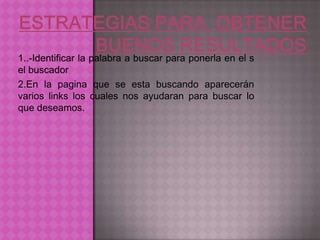 1..-Identificar la palabra a buscar para ponerla en el s
el buscador
2.En la pagina que se esta buscando aparecerán
varios links los cuales nos ayudaran para buscar lo
que deseamos.
 