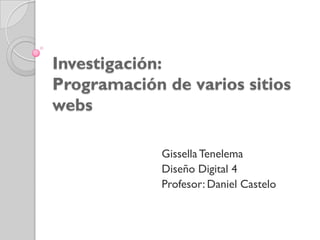 Investigación:
Programación de varios sitios
webs

             Gissella Tenelema
             Diseño Digital 4
             Profesor: Daniel Castelo
 