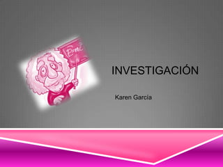 INVESTIGACIÓN

Karen García
 