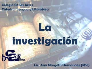 Colegio Bellas Artes
Cátedra: Lengua y Literatura

La
investigación
Lic. Ana Margoth Hernández (MSc)

 
