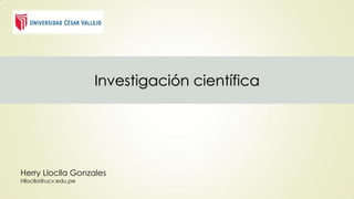 Investigación científica
Herry Lloclla Gonzales
hlloclla@ucv.edu.pe
 