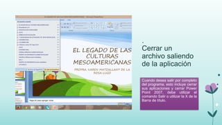 .
Cerrar un
archivo saliendo
de la aplicación
Cuando desea salir por completo
del programa, esto incluye cerrar
sus aplicaciones y cerrar Power
Point 2007, debe utilizar el
comando Salir o utilizar la X de la
Barra de título.
 