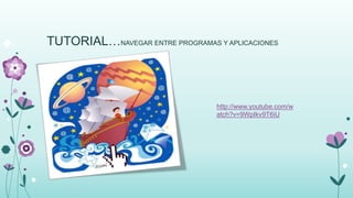 TUTORIAL…NAVEGAR ENTRE PROGRAMAS Y APLICACIONES
http://www.youtube.com/w
atch?v=9WpIkv9T6iU
 