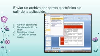 Enviar un archivo por correo electrónico sin
salir de la aplicación…
a) Abrir un documento
b) Dar clic en botón de
office
c) Desplegar menú
d) Dar ckic en enviar
correo
 
