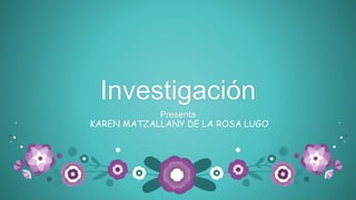 Investigación
Presenta
KAREN MATZALLANY DE LA ROSA LUGO
 