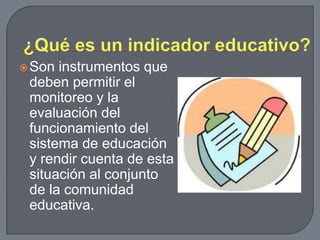 Son instrumentos que 
deben permitir el 
monitoreo y la 
evaluación del 
funcionamiento del 
sistema de educación 
y rendir cuenta de esta 
situación al conjunto 
de la comunidad 
educativa. 
 