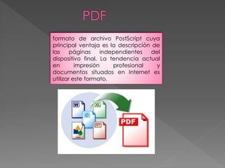 formato de archivo PostScript cuya 
principal ventaja es la descripción de 
las páginas independientes del 
dispositivo final. La tendencia actual 
en impresión profesional y 
documentos situados en Internet es 
utilizar este formato. 
 