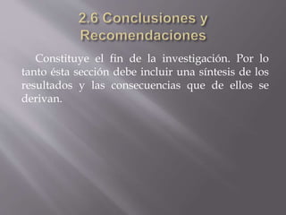 Constituye el fin de la investigación. Por lo
tanto ésta sección debe incluir una síntesis de los
resultados y las consecuencias que de ellos se
derivan.
 