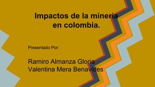 Impactos de la minería
en colombia.
Ramiro Almanza Gloria
Valentina Mera Benavides
Presentado Por:
 