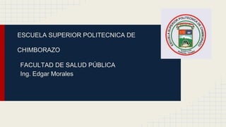 ESCUELA SUPERIOR POLITECNICA DE
CHIMBORAZO
FACULTAD DE SALUD PÚBLICA
Ing. Edgar Morales
 