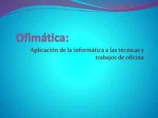 Aplicación de la informática a las técnicas y
trabajos de oficina
 