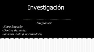 Investigación
Integrantes:
-Kiara Bugueño
-Denisse Bermúdez
-Siomara Avila (Coordinadora)
 
