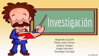 Investigación
Alejandra Guarín
Maria José Torres
Juliana Vargas
Angie Narvaez
Santiago Carvajal
 