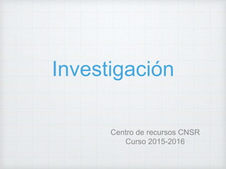 Investigación
Centro de recursos CNSR
Curso 2015-2016
 