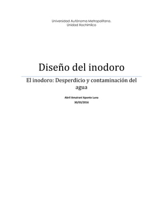 Universidad Autónoma Metropolitana.
Unidad Xochimilco
Diseño del inodoro
El inodoro: Desperdicio y contaminación del
agua
Abril Amairani Aponte Luna
30/03/2016
 