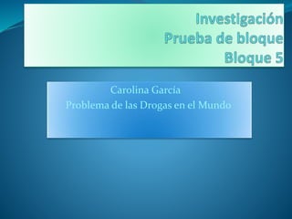 Carolina García
Problema de las Drogas en el Mundo
 