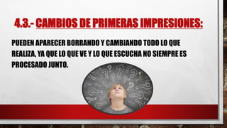 4.3.- CAMBIOS DE PRIMERAS IMPRESIONES:
PUEDEN APARECER BORRANDO Y CAMBIANDO TODO LO QUE
REALIZA, YA QUE LO QUE VE Y LO QUE ESCUCHA NO SIEMPRE ES
PROCESADO JUNTO.
 