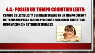 4.4.- POSEEN UN TIEMPO COGNITIVO LENTO:
CUANDO SE LES SOLICITA QUE REALICEN ALGO EN UN TIEMPO CORTO Y
DETERMINADO PASAN LARGOS PERIODOS TRATANDO DE ENCONTRAR
INFORMACIÓN SIN OBTENER RESULTADOS.
 