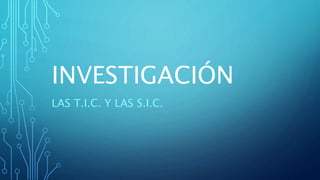 INVESTIGACIÓN
LAS T.I.C. Y LAS S.I.C.
 