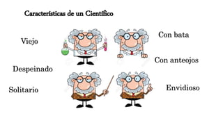 Características de un Científico
Despeinado
Viejo
Con bata
Con anteojos
Solitario Envidioso
 