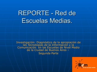 REPORTE - Red de Escuelas Medias. Investigación: Diagnóstico de la apropiación de las Tecnologías de la Información y la Comunicación  en las Escuelas de Nivel Medio de la Ciudad de Buenos Aires –  Segunda Parte 